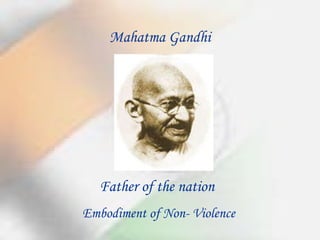 Mahatma Gandhi Father of the nation  Embodiment of Non- Violence 