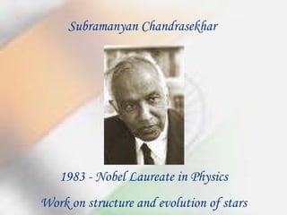 Subramanyan Chandrasekhar 1983 - Nobel Laureate in Physics Work on structure and evolution of stars 