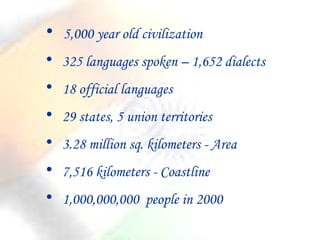 5,000 year old civilization 325 languages spoken – 1,652 dialects 18 official languages  29 states, 5 union territories 3.28 million sq. kilometers - Area 7,516 kilometers - Coastline  1,000,000,000  people in 2000 