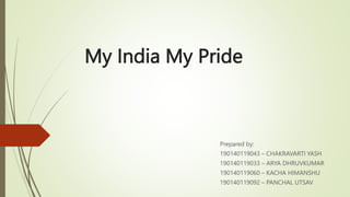 My India My Pride
Prepared by:
190140119043 – CHAKRAVARTI YASH
190140119033 – ARYA DHRUVKUMAR
190140119060 – KACHA HIMANSHU
190140119092 – PANCHAL UTSAV
 