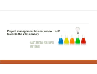 Project management has not renew it self
towards the 21st century
GANTT,CRITICALPATH,(1920)
PERT(1958)
 