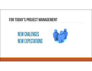 Fortoday’sprojectmanagement
NEWCHALENGES
NEWEXPECTATIONS
 