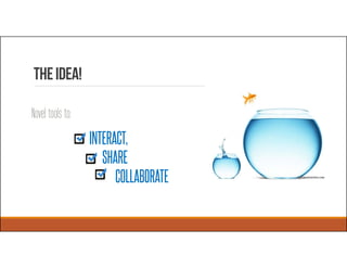 INTERACT,
SHARE
COLLABORATE
TheIdea!
Novel tools to:
 