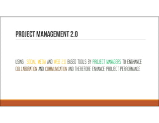 Projectmanagement2.0
USING SOCIAL MEDIA AND WEB 2.0 BASED TOOLS BY PROJECT MANAGERS TO ENGHANCE
COLLABORATION AND COMMUNICATION AND THEREFORE ENHANCE PROJECT PERFORMANCE
 