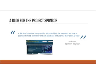 AblogfortheProjectsponsor
« Weusedtosendalotofemails.Withtheblog,themembersarenowin
positiontoread,commentandaskquestionsandexpresstheirpointofview
’’LeeRosen,
‘Sponsor’deprojet
“
 