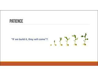 Patience
“If we build it, they will come”!!
 