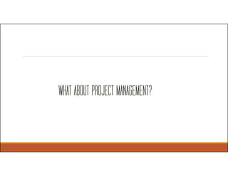 WHAT ABOUT PROJECT MANAGEMENT?
 
