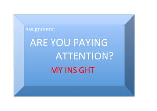 Assignment:	
  	
  
	
  	
  




       ARE	
  YOU	
  PAYING	
  
	
  	
  	
  	
  	
  	
  	
  	
  	
  	
  




	
  	
  	
  	
  	
  	
  	
  	
  	
  	
  	
  	
  ATTENTION?	
  	
  
	
  	
  	
  	
  	
  	
  	
  	
  	
  	
  MY	
  INSIGHT	
 