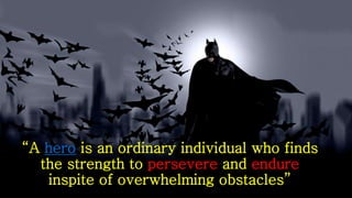 “A hero is an ordinary individual who finds
the strength to persevere and endure
inspite of overwhelming obstacles”
 