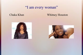 “I am every woman”
Chaka Khan               Whitney Houston
 