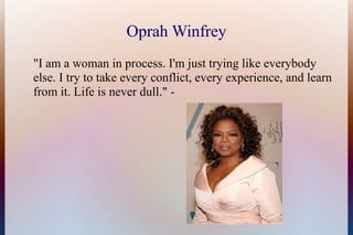 Oprah Winfrey
"I am a woman in process. I'm just trying like everybody
else. I try to take every conflict, every experienc...