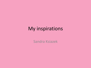 My inspirations

  Sandra Ksiazek
 