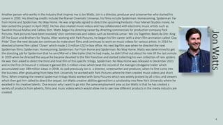 4
Another person who works in the industry that inspires me is Jon Watts. Jon is a director, producer and screenwriter who started his
career in 2000. His directing credits include the Marvel Cinematic Universe, his films include Spiderman: Homecoming, Spiderman: Far
from Home and Spiderman: No Way Home. He was originally signed to direct the upcoming Fantastic- Four Marvel Studios movie, he
later exited the project in April 2022. He has also created music videos and has collaborated with electronic music artists such as
Swedish House Mafias and Fatboy Slim. Watts began his directing career by directing commercials for production company Park
Pictures. Park pictures have been involved/ shot commercials and videos such as Kendrick Lamar- We Cry Together, Beats By Dre- King
Of The Court and Brothers for Toyota. After working with Park Pictures, he began his film career with a short film animation called ‘Clay
Pride’ Over the next decade Jon continues to make short films and continues to work on music videos for various artists. In 2014 he
directed a horror film called ‘Clown’ which made 2.3 million USD in box office. His next big film was when he directed the next
Spiderman films: Spiderman: Homecoming, Spiderman: Far From Home and Spiderman: No Way Home. Watts was determined to get
the directing job for Spiderman that he sent Marvel a fake trailer that he had made, he didn’t find out about his role till the last minute.
In 2019 when he directed the sequel he became devoted to the film franchise and started collecting his own collection of rare spiders.
He was then asked to direct the third and final film of this specific trilogy, Spiderman: No Way Home was released in December 2021
and in the first 24 hours of it release it gained 355.5 million views which beat the record of the Avengers Endgame trailer which
accumulated over 289 million views in 2018. As said previously Jon is a director, screenwriter and producer, when he first came into
the business after graduating from New York University he worked with Park Pictures where he then created music videos and short
films. When creating the newest Spiderman trilogy Watts worked with Sony Pictures which was widely praised by all critics and viewers
which then got him called to direct the sequel. Jon Watts creative abilities gained him a scholarship into New York University where he
excelled in his creative talents. One reason why I want to go into the same employment area as Jon Watts is that he has created a
variety of products from adverts, films and music videos which would allow me to see how different products in the media industry are
created.
Jon
Watts
 