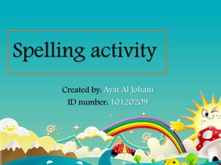 Spelling Activity 
Created by: Ayat Al Johani 
ID number: 10120209 
 