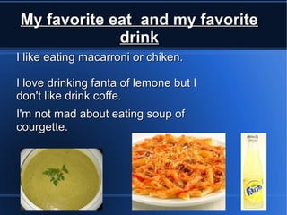 My favorite eat and my favorite
             drink
I like eating macarroni or chiken.

I love drinking fanta of lemone but I
don't like drink coffe.
I'm not mad about eating soup of
courgette.
 