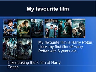 My favourite film




                   My favourite film is Harry Potter.
                   I look my first film of Harry
                   Potter with 6 years old.

I like looking the 8 film of Harry
Potter.
 