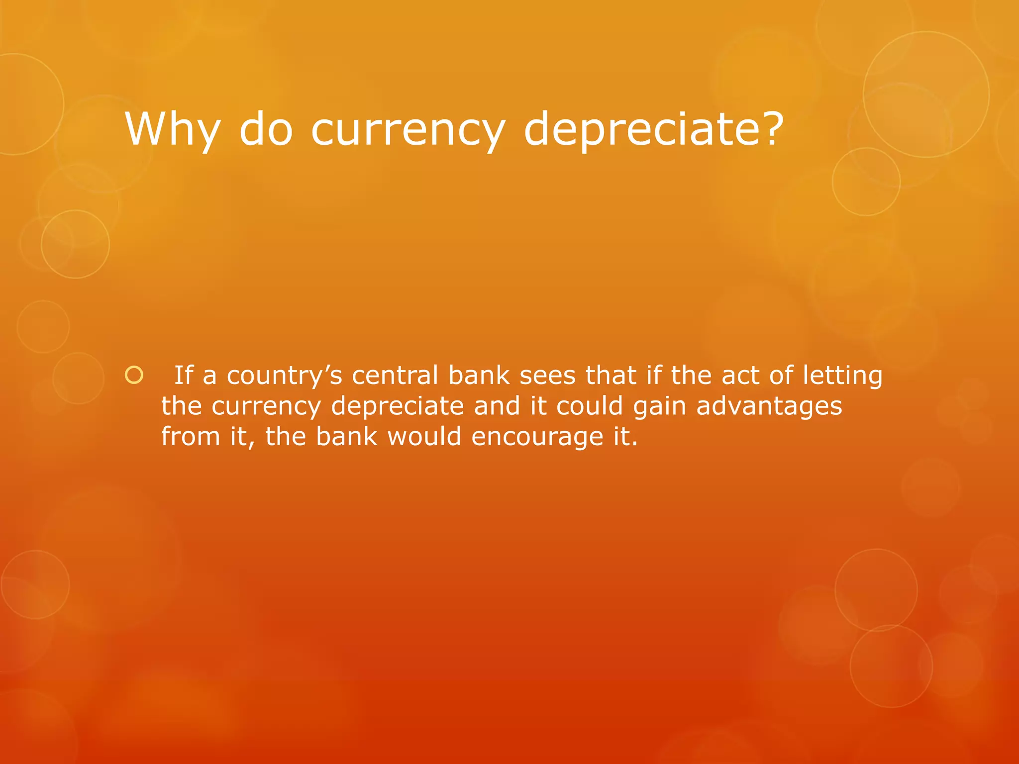 Why do currency depreciate?



If a country’s central bank sees that if the act of letting
the currency depreciate and it could gain advantages
from it, the bank would encourage it.

 