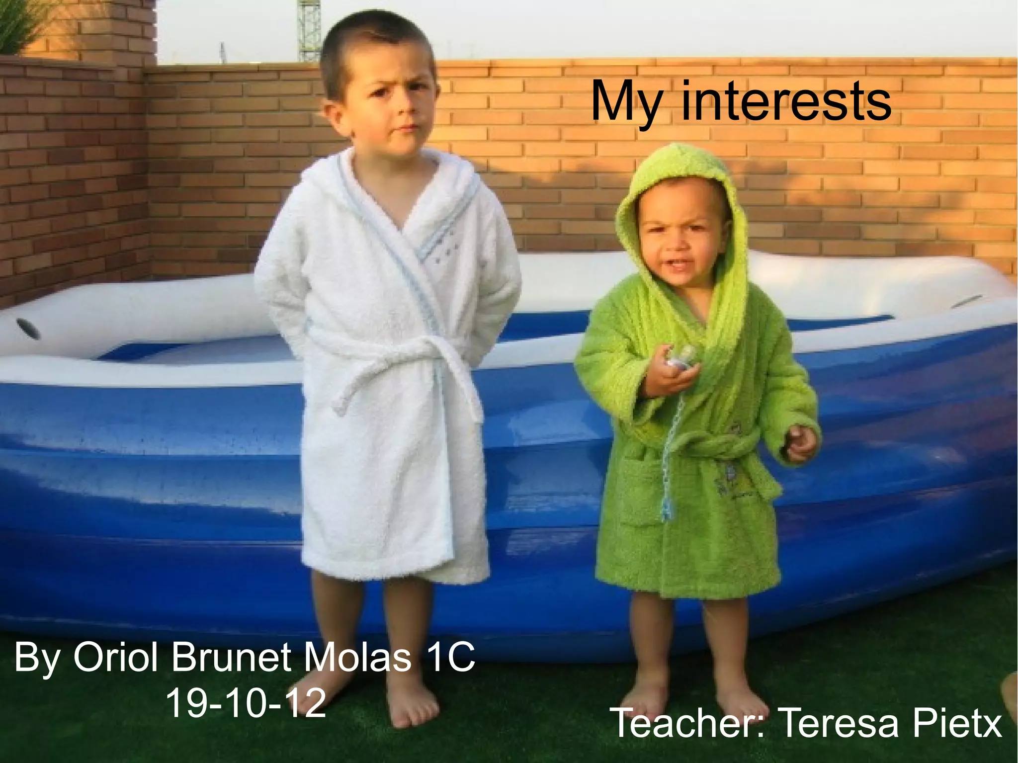 My interests
By Oriol Brunet Molas 1C
19-10-12 Teacher: Teresa Pietx