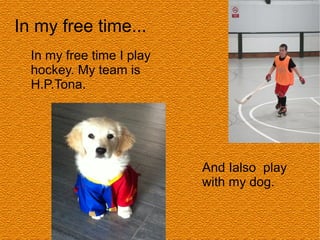 In my free time...
In my free time I play
hockey. My team is
H.P.Tona.
And Ialso play
with my dog.