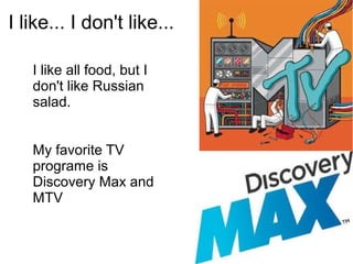I like... I don't like...
I like all food, but I
don't like Russian
salad.
My favorite TV
programe is
Discovery Max and
MTV