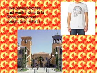 I like buying clothes.
Last week I went to la
Roca Village and I
bought two T-shirt s