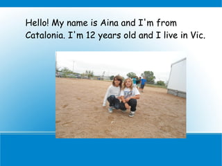 Hello! My name is Aina and I'm from
Catalonia. I'm 12 years old and I live in Vic.
 