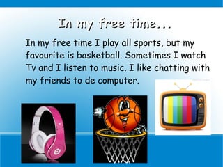 In my free time...
In my free time I play all sports, but my
favourite is basketball. Sometimes I watch
Tv and I listen to music. I like chatting with
my friends to de computer.
 