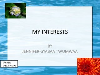MY INTERESTS

                            BY
                JENNIFER GYABAA TWUMWAA

TEACHER
TERESA PIETX:
 