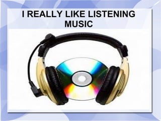 I REALLY LIKE LISTENING
         MUSIC
 