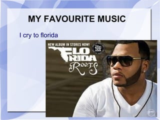 MY FAVOURITE MUSIC
I cry to florida
 