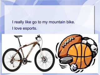 I really like go to my mountain bike.
I love esports.
 