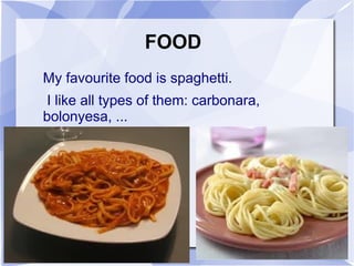 FOOD
My favourite food is spaghetti.
 I like all types of them: carbonara,
bolonyesa, ...
 