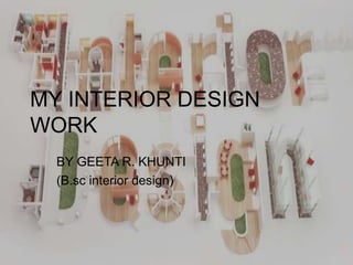 MY INTERIOR DESIGN
WORK
BY GEETA R. KHUNTI
(B.sc interior design)
 