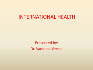 INTERNATIONAL HEALTH
Presented by:
Dr. Vandana Verma
 