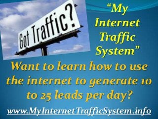 “My
Internet
Traffic
System”
Want to learn how to use
the internet to generate 10
to 25 leads per day?
www.MyInternetTrafficSystem.info

 