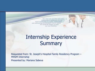 Internship Experience
                   Summary
Requested from: St. Joseph’s Hospital Family Residency Program –
MHSM Internship
Presented by: Mariana Sabeva
 