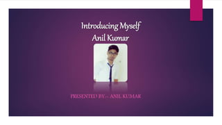Introducing Myself
Anil Kumar
PRESENTED BY:- ANIL KUMAR
 