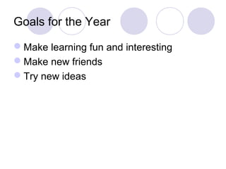 Goals for the Year

Make learning fun and interesting
Make new friends
Try new ideas
 