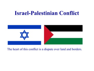 Israel-Palestinian Conflict The heart of this conflict is a dispute over land and borders. 