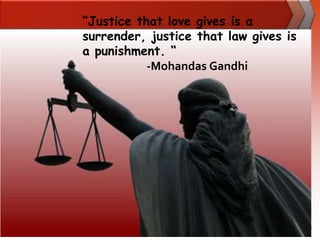 “Justice that love gives is a
surrender, justice that law gives is
a punishment. “
           -Mohandas Gandhi
 