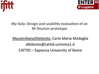My Italy: Design and usability evaluation of an M-Tourism prototype MassimilianoDibitonto, Carlo Maria Medaglia dibitonto@cattid.uniroma1.it CATTID – Sapienza University of Rome 