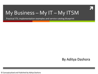 © Conceptualized and Published by Aditya Dashora

My Business – My IT – My ITSM
Practical ITIL implementation examples and service catalog blueprint
By Aditya Dashora
 