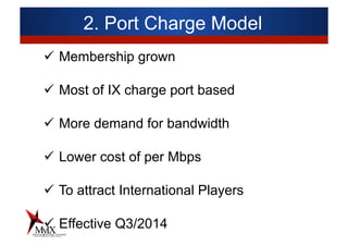 2. Port Charge Model
ü  Membership grown
ü  Most of IX charge port based
ü  More demand for bandwidth
ü  Lower cost of per Mbps
ü  To attract International Players
ü  Effective Q3/2014
 