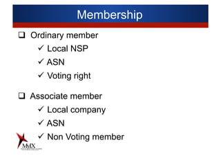 Membership
q  Ordinary member
ü  Local NSP
ü ASN
ü  Voting right
q  Associate member
ü  Local company
ü ASN
ü  Non Voting member
 