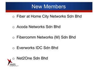 New Members
o  Fiber at Home City Networks Sdn Bhd
o  Acoda Networks Sdn Bhd
o  Fibercomm Networks (M) Sdn Bhd
o  Everworks IDC Sdn Bhd
o  Net2One Sdn Bhd
 