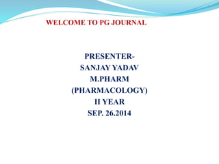 WELCOME TO PG JOURNAL 
PRESENTER-SANJAY 
YADAV 
M.PHARM 
(PHARMACOLOGY) 
II YEAR 
SEP. 26.2014 
 