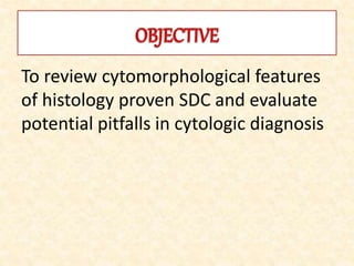 To review cytomorphological features
of histology proven SDC and evaluate
potential pitfalls in cytologic diagnosis
 