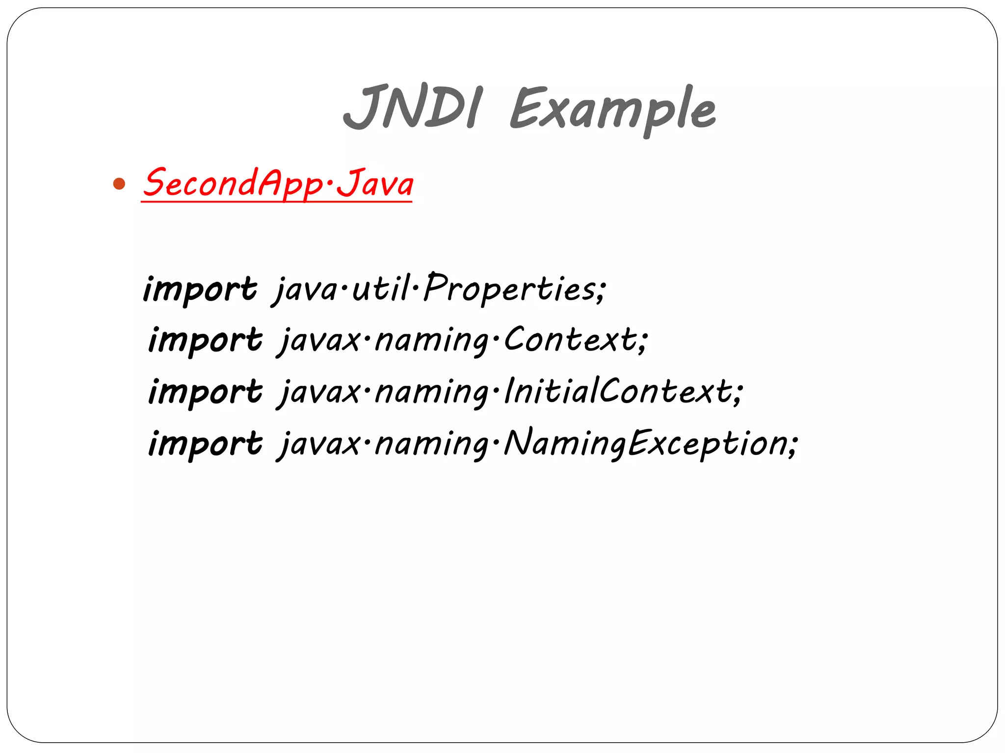 JNDI Example 
 SecondApp.Java 
import java.util.Properties; 
import javax.naming.Context; 
import javax.naming.InitialContext; 
import javax.naming.NamingException; 
 