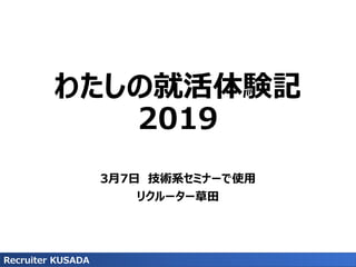わたしの就活体験記
2019
3月7日 技術系セミナーで使用
リクルーター草田
Recruiter KUSADA
 
