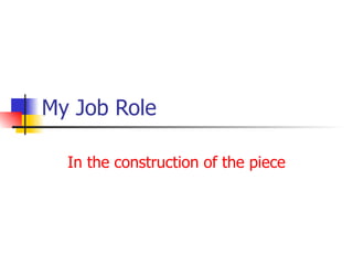 My Job Role In the construction of the piece 
